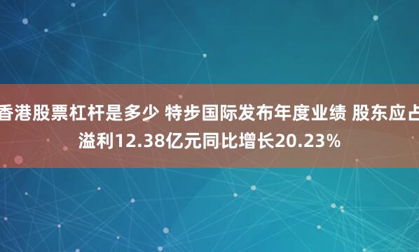 香港股票杠杆是多少 特步国际发布年度业绩 股东应占溢利12.38亿元同比增长20.23%