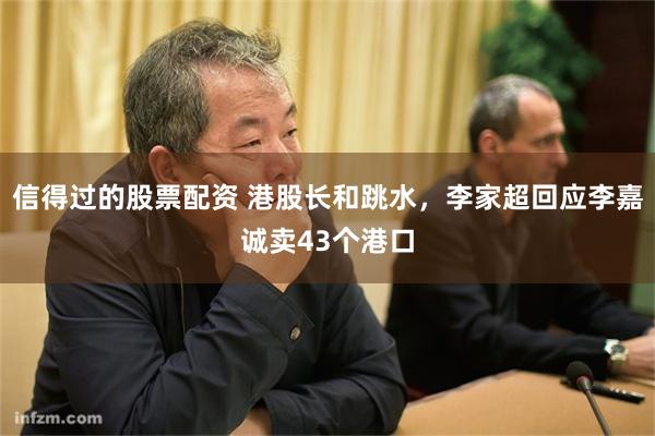 信得过的股票配资 港股长和跳水，李家超回应李嘉诚卖43个港口