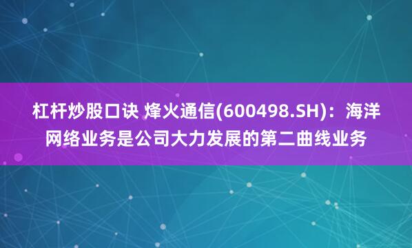 杠杆炒股口诀 烽火通信(600498.SH)：海洋网络业务是公司大力发展的第二曲线业务