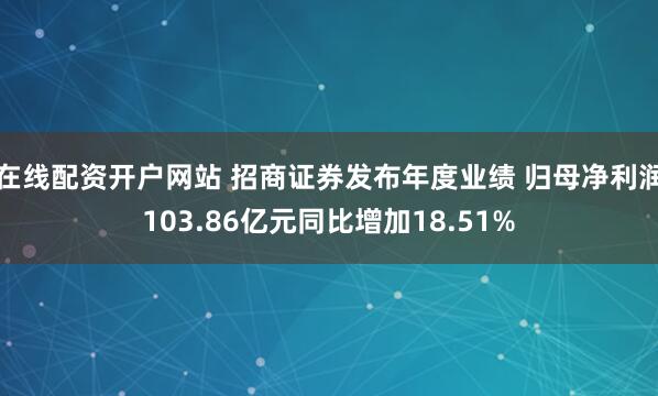 在线配资开户网站 招商证券发布年度业绩 归母净利润103.86亿元同比增加18.51%