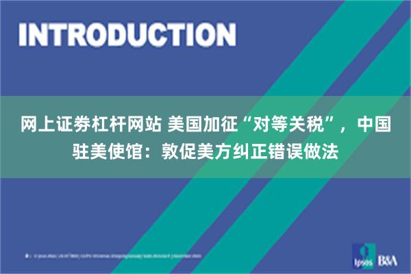 网上证劵杠杆网站 美国加征“对等关税”，中国驻美使馆：敦促美方纠正错误做法