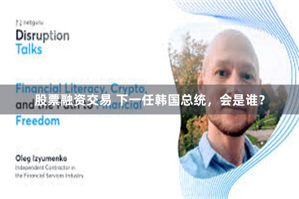 股票融资交易 下一任韩国总统，会是谁？