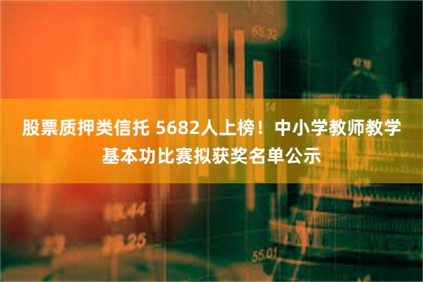 股票质押类信托 5682人上榜！中小学教师教学基本功比赛拟获奖名单公示