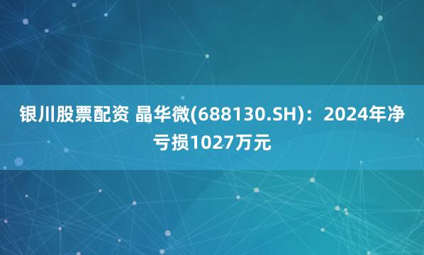 银川股票配资 晶华微(688130.SH)：2024年净亏损1027万元