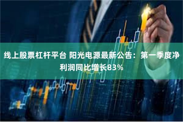线上股票杠杆平台 阳光电源最新公告：第一季度净利润同比增长83%