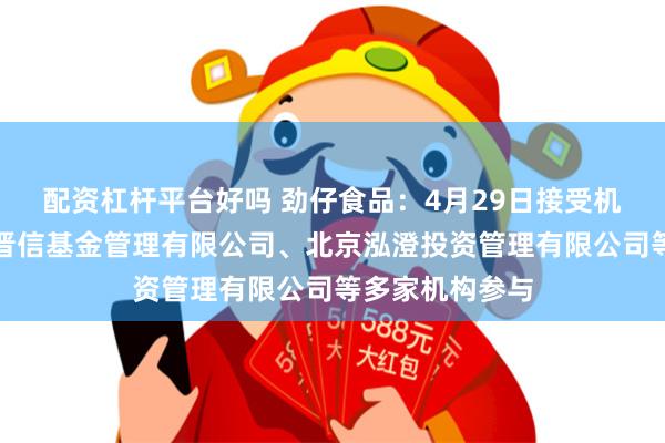 配资杠杆平台好吗 劲仔食品：4月29日接受机构调研，汇丰晋信基金管理有限公司、北京泓澄投资管理有限公司等多家机构参与