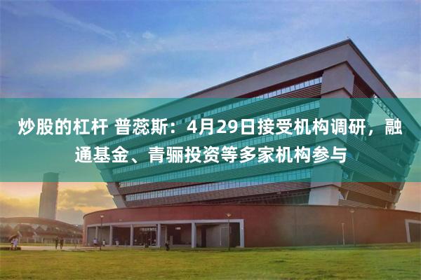 炒股的杠杆 普蕊斯：4月29日接受机构调研，融通基金、青骊投资等多家机构参与