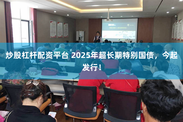 炒股杠杆配资平台 2025年超长期特别国债，今起发行！