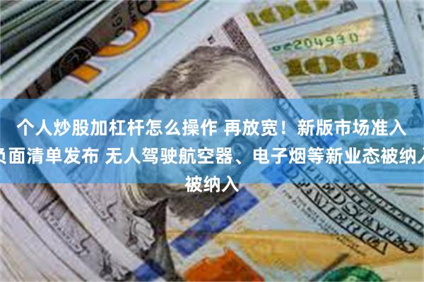 个人炒股加杠杆怎么操作 再放宽！新版市场准入负面清单发布 无人驾驶航空器、电子烟等新业态被纳入