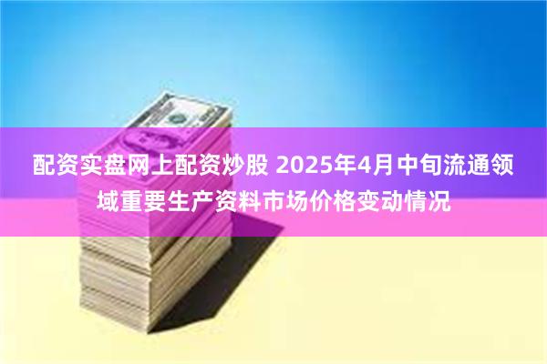配资实盘网上配资炒股 2025年4月中旬流通领域重要生产资料市场价格变动情况