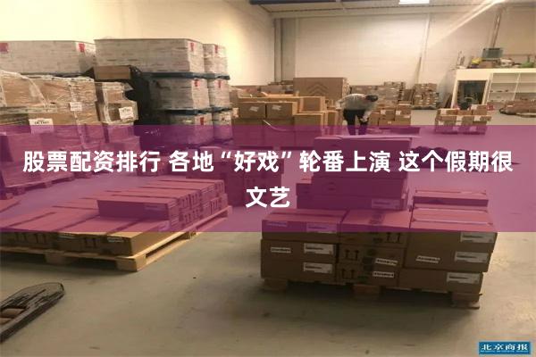 股票配资排行 各地“好戏”轮番上演 这个假期很文艺