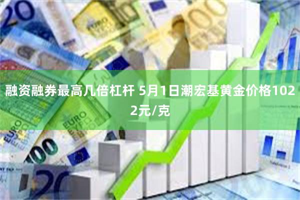 融资融券最高几倍杠杆 5月1日潮宏基黄金价格1022元/克