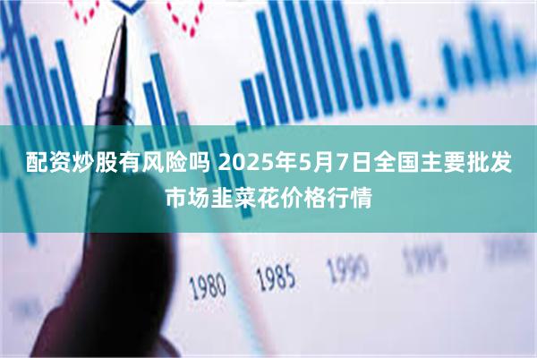 配资炒股有风险吗 2025年5月7日全国主要批发市场韭菜花价格行情
