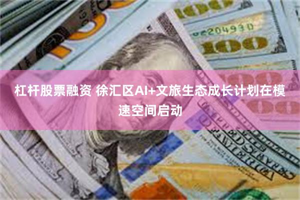 杠杆股票融资 徐汇区AI+文旅生态成长计划在模速空间启动