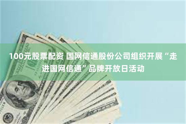 100元股票配资 国网信通股份公司组织开展“走进国网信通”品牌开放日活动