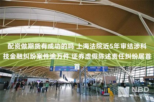 配资做期货有成功的吗 上海法院近5年审结涉科技金融纠纷案件逾万件 证券虚假陈述责任纠纷居首