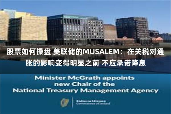 股票如何操盘 美联储的MUSALEM：在关税对通胀的影响变得明显之前 不应承诺降息