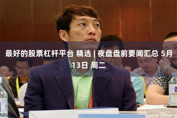 最好的股票杠杆平台 精选 | 夜盘盘前要闻汇总 5月13日 周二