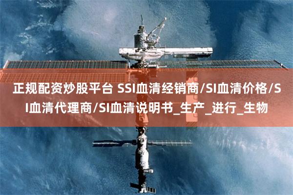 正规配资炒股平台 SSI血清经销商/SI血清价格/SI血清代理商/SI血清说明书_生产_进行_生物