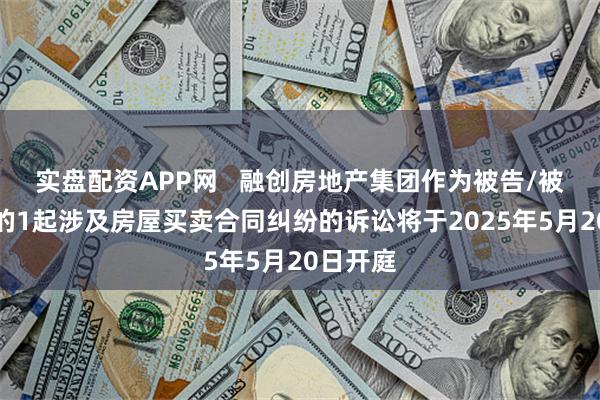 实盘配资APP网   融创房地产集团作为被告/被上诉人的1起涉及房屋买卖合同纠纷的诉讼将于2025年5月20日开庭