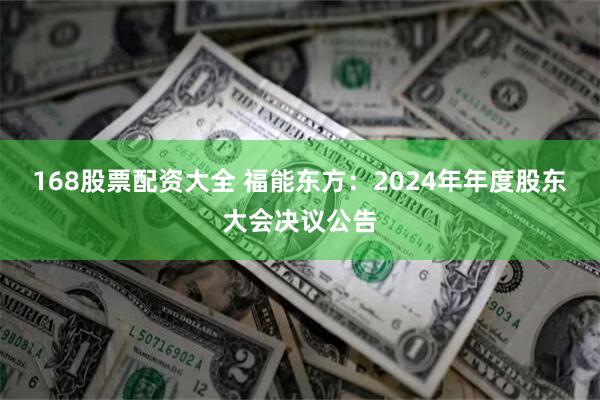 168股票配资大全 福能东方：2024年年度股东大会决议公告