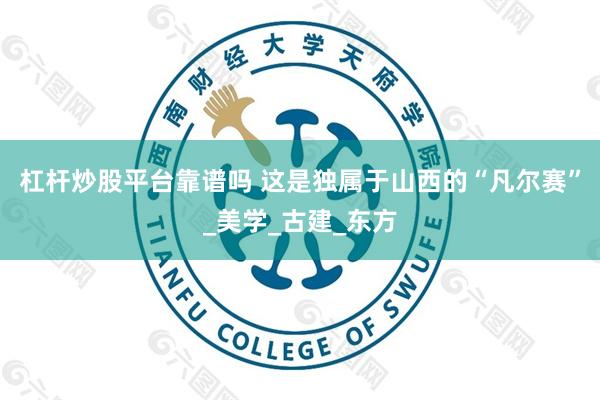 杠杆炒股平台靠谱吗 这是独属于山西的“凡尔赛”_美学_古建_东方