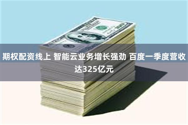 期权配资线上 智能云业务增长强劲 百度一季度营收达325亿元