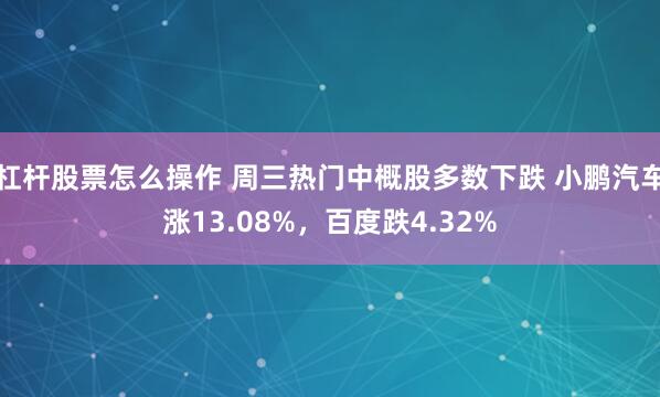 杠杆股票怎么操作 周三热门中概股多数下跌 小鹏汽车涨13.08%，百度跌4.32%