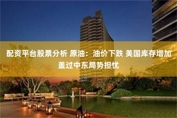 配资平台股票分析 原油：油价下跌 美国库存增加盖过中东局势担忧
