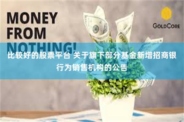 比较好的股票平台 关于旗下部分基金新增招商银行为销售机构的公告