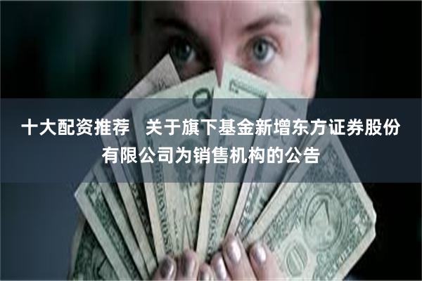 十大配资推荐 关于旗下基金新增东方证券股份有限公司为销售机构的公告