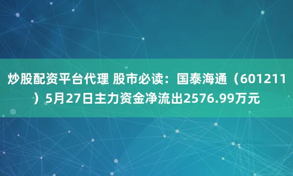 炒股配资平台代理 股市必读：国泰海通（601211）5月27日主力资金净流出2576.99万元
