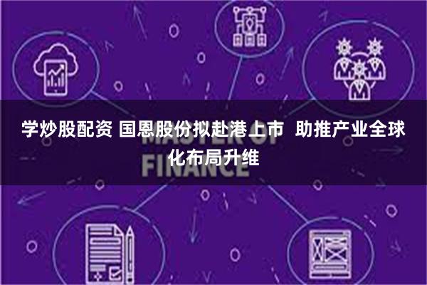 学炒股配资 国恩股份拟赴港上市  助推产业全球化布局升维