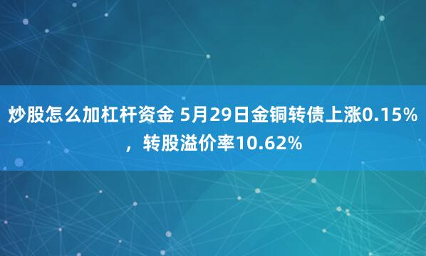 炒股怎么加杠杆资金 5月29日金铜转债上涨0.15%，转股溢价率10.62%