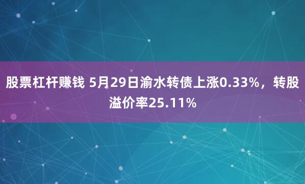 股票杠杆赚钱 5月29日渝水转债上涨0.33%，转股溢价率25.11%