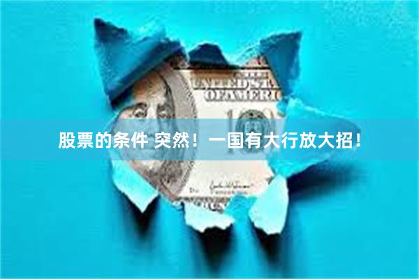 股票的条件 突然！一国有大行放大招！