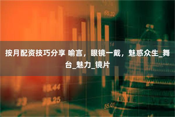 按月配资技巧分享 喻言，眼镜一戴，魅惑众生_舞台_魅力_镜片