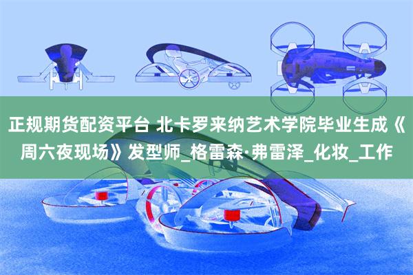正规期货配资平台 北卡罗来纳艺术学院毕业生成《周六夜现场》发型师_格雷森·弗雷泽_化妆_工作
