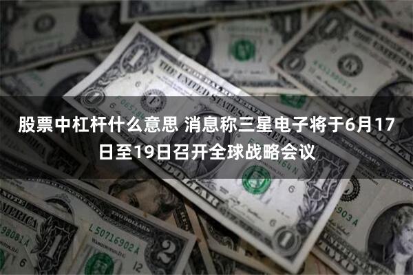 股票中杠杆什么意思 消息称三星电子将于6月17日至19日召开全球战略会议