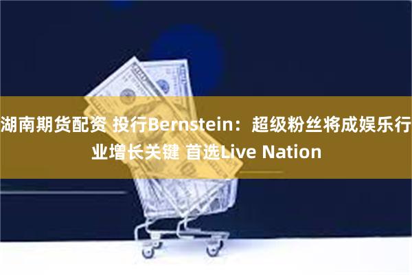 湖南期货配资 投行Bernstein：超级粉丝将成娱乐行业增长关键 首选Live Nation