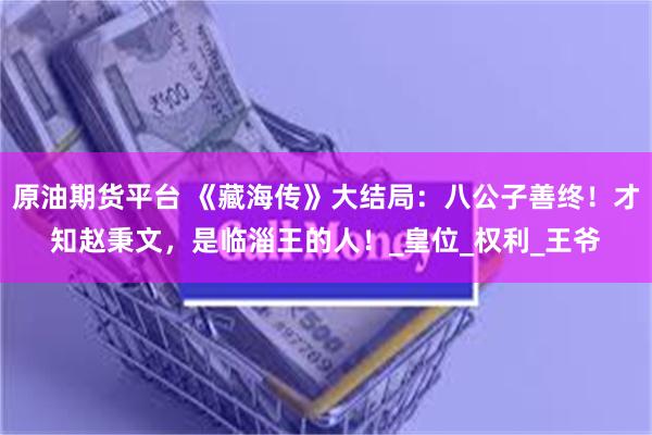 原油期货平台 《藏海传》大结局：八公子善终！才知赵秉文，是临淄王的人！_皇位_权利_王爷