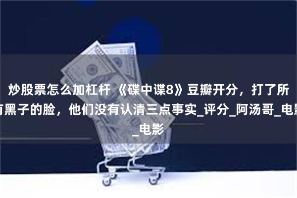 炒股票怎么加杠杆 《碟中谍8》豆瓣开分，打了所有黑子的脸，他们没有认清三点事实_评分_阿汤哥_电影