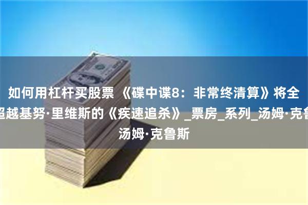 如何用杠杆买股票 《碟中谍8：非常终清算》将全面超越基努·里维斯的《疾速追杀》_票房_系列_汤姆·克鲁斯