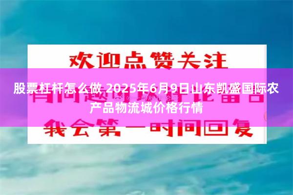 股票杠杆怎么做 2025年6月9日山东凯盛国际农产品物流城价格行情