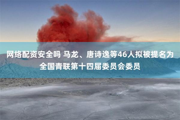 网络配资安全吗 马龙、唐诗逸等46人拟被提名为全国青联第十四届委员会委员