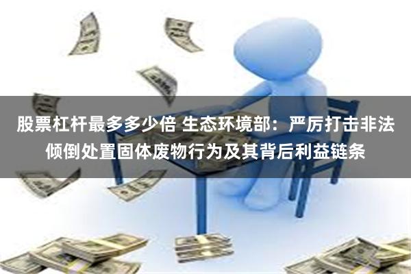 股票杠杆最多多少倍 生态环境部：严厉打击非法倾倒处置固体废物行为及其背后利益链条