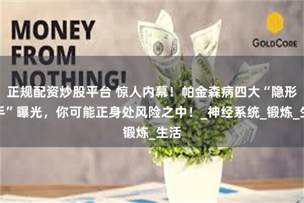 正规配资炒股平台 惊人内幕！帕金森病四大“隐形杀手”曝光，你可能正身处风险之中！_神经系统_锻炼_生活