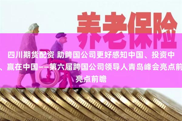 四川期货配资 助跨国公司更好感知中国、投资中国、赢在中国——第六届跨国公司领导人青岛峰会亮点前瞻