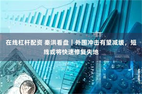在线杠杆配资 秦洪看盘｜外围冲击有望减缓，短线或将快速修复失地