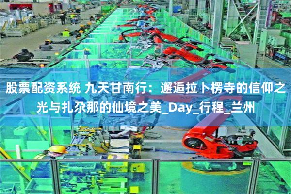 股票配资系统 九天甘南行：邂逅拉卜楞寺的信仰之光与扎尕那的仙境之美_Day_行程_兰州